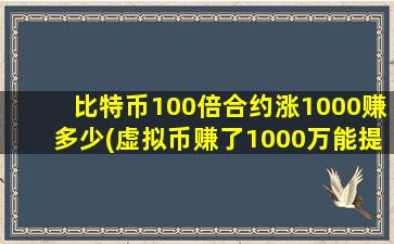 比特币100倍合约涨1000赚多少(虚拟币赚了1000万能提出来吗)