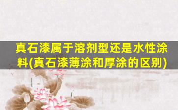真石漆属于溶剂型还是水性涂料(真石漆薄涂和厚涂的区别)