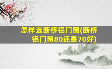 怎样选断桥铝门窗(断桥铝门窗80还是70好)