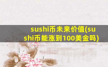 sushi币未来价值(sushi币能涨到100美金吗)