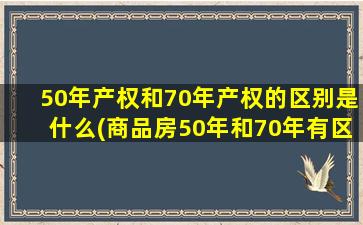 50年产权和70年产权的区别是什么(商品房50年和70年有区别吗)