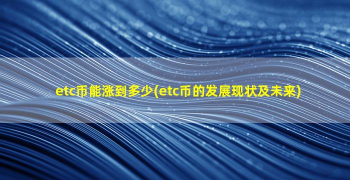 etc币能涨到多少(etc币的发展现状及未来)