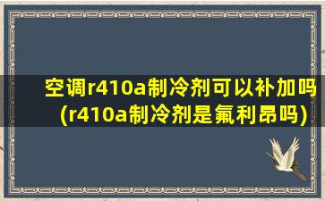 空调r410a制冷剂可以补加吗(r410a制冷剂是氟利昂吗)