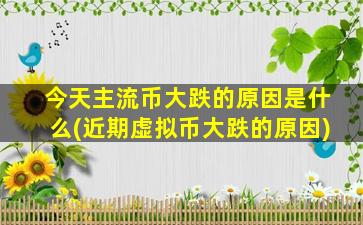今天主流币大跌的原因是什么(近期虚拟币大跌的原因)