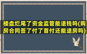 楼盘烂尾了资金监管能退钱吗(购房合同签了付了首付还能退房吗)
