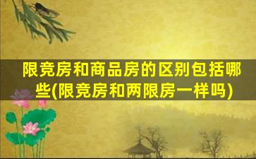 限竞房和商品房的区别包括哪些(限竞房和两限房一样吗)