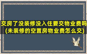 交房了没装修没入住要交物业费吗(未装修的空置房物业费怎么交)