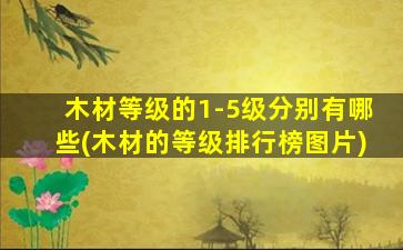 木材等级的1-5级分别有哪些(木材的等级排行榜图片)
