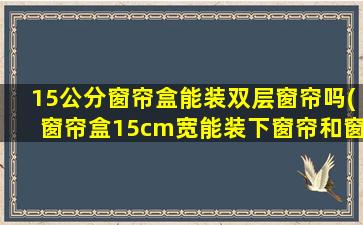 15公分窗帘盒能装双层窗帘吗(窗帘盒15cm宽能装下窗帘和窗纱吗)