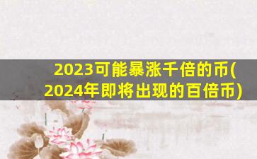 2023可能暴涨千倍的币(2024年即将出现的百倍币)