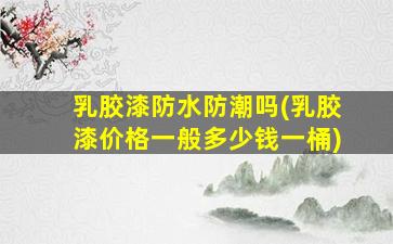乳胶漆防水防潮吗(乳胶漆价格一般多少钱一桶)