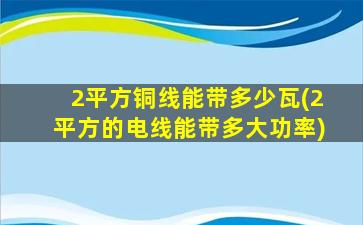 2平方铜线能带多少瓦(2平方的电线能带多大功率)