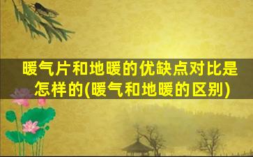 暖气片和地暖的优缺点对比是怎样的(暖气和地暖的区别)