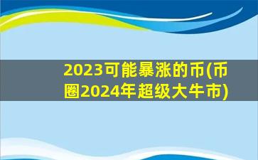 2023可能暴涨的币(币圈2024年超级大牛市)