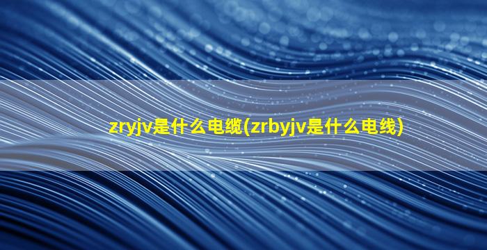 zryjv是什么电缆(zrbyjv是什么电线)