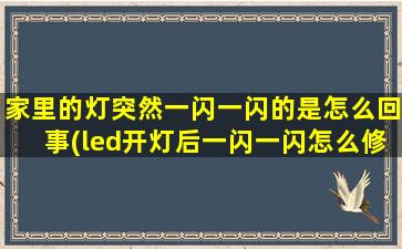 家里的灯突然一闪一闪的是怎么回事(led开灯后一闪一闪怎么修)