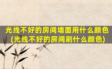 光线不好的房间墙面用什么颜色(光线不好的房间刷什么颜色)