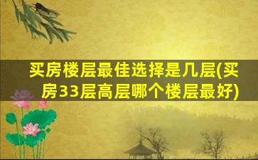 买房楼层最佳选择是几层(买房33层高层哪个楼层最好)