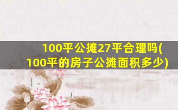 100平公摊27平合理吗(100平的房子公摊面积多少)