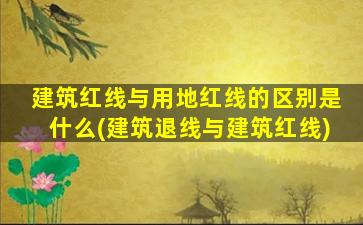 建筑红线与用地红线的区别是什么(建筑退线与建筑红线)