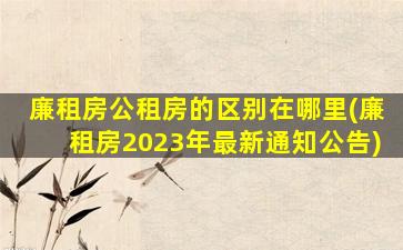 廉租房公租房的区别在哪里(廉租房2023年最新通知公告)