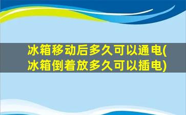 冰箱移动后多久可以通电(冰箱倒着放多久可以插电)