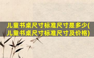 儿童书桌尺寸标准尺寸是多少(儿童书桌尺寸标准尺寸及价格)