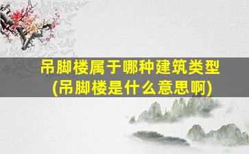 吊脚楼属于哪种建筑类型(吊脚楼是什么意思啊)