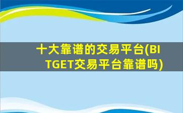 十大靠谱的交易平台(BITGET交易平台靠谱吗)