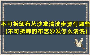 不可拆卸布艺沙发清洗步骤有哪些(不可拆卸的布艺沙发怎么清洗)