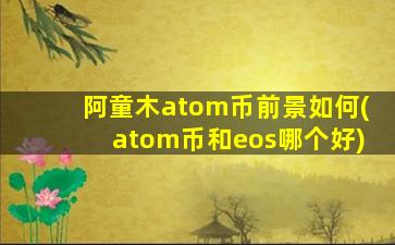 阿童木atom币前景如何(atom币和eos哪个好)