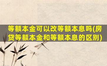 等额本金可以改等额本息吗(房贷等额本金和等额本息的区别)