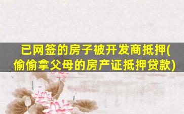 已网签的房子被开发商抵押(偷偷拿父母的房产证抵押贷款)