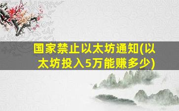 国家禁止以太坊通知(以太坊投入5万能赚多少)