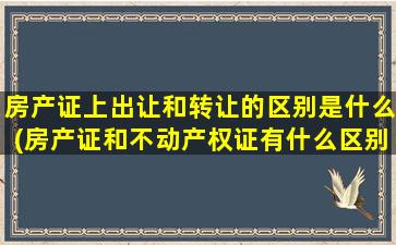 房产证上出让和转让的区别是什么(房产证和不动产权证有什么区别)