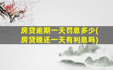 房贷逾期一天罚息多少(房贷晚还一天有利息吗)
