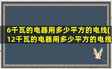 6千瓦的电器用多少平方的电线(12千瓦的电器用多少平方的电线)