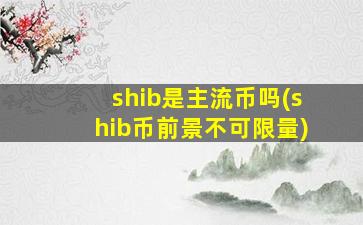 shib是主流币吗(shib币前景不可限量)