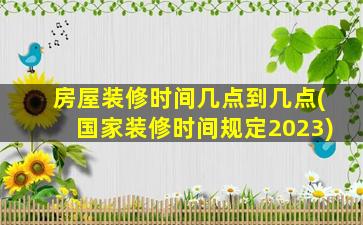 房屋装修时间几点到几点(国家装修时间规定2023)