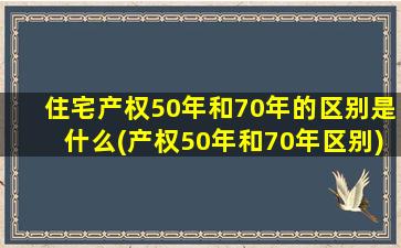 住宅产权50年和70年的区别是什么(产权50年和70年区别)