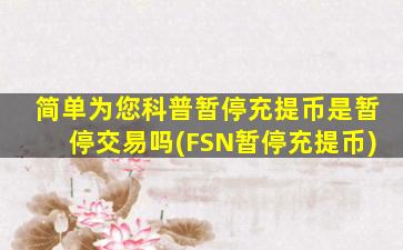 简单为您科普暂停充提币是暂停交易吗(FSN暂停充提币)