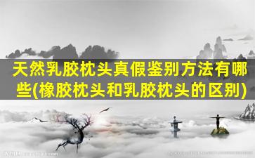 天然乳胶枕头真假鉴别方法有哪些(橡胶枕头和乳胶枕头的区别)