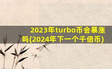 2023年turbo币会暴涨吗(2024年下一个千倍币)