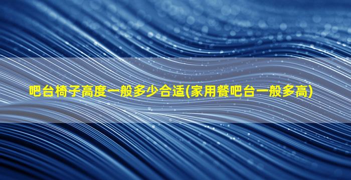 吧台椅子高度一般多少合适(家用餐吧台一般多高)