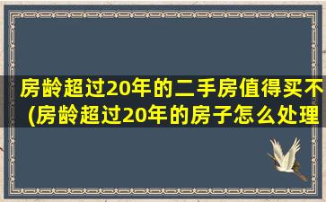 房龄超过20年的二手房值得买不(房龄超过20年的房子怎么处理)
