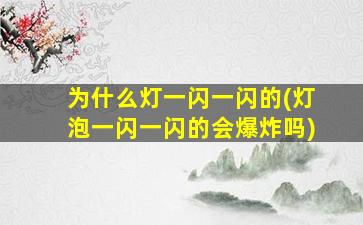 为什么灯一闪一闪的(灯泡一闪一闪的会爆炸吗)