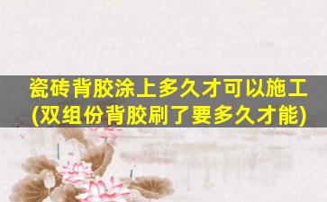瓷砖背胶涂上多久才可以施工(双组份背胶刷了要多久才能)