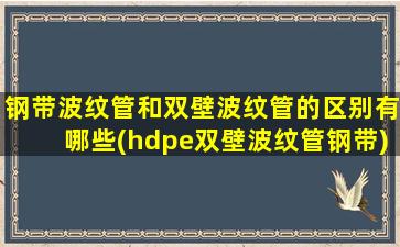 钢带波纹管和双壁波纹管的区别有哪些(hdpe双壁波纹管钢带)