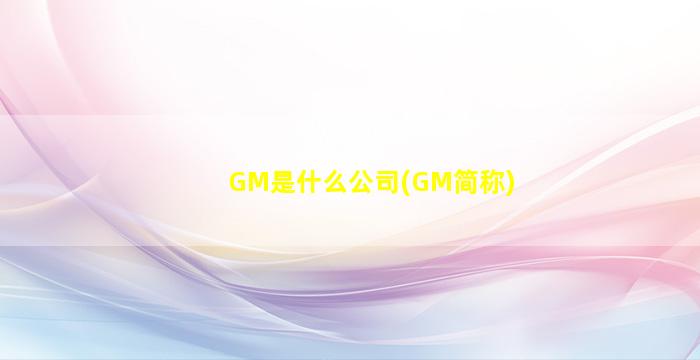 GM是什么公司(GM简称)