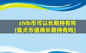 shib币可以长期持有吗(柴犬币值得长期持有吗)